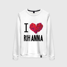 Женский свитшот хлопок с принтом I love Rihanna в Петрозаводске, 100% хлопок | прямой крой, круглый вырез, на манжетах и по низу широкая трикотажная резинка  | pop | rihanna | знаменитости | музыка | певица | риана