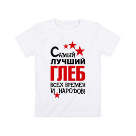 Детская футболка хлопок с принтом Самый лучший Глеб в Петрозаводске, 100% хлопок | круглый вырез горловины, полуприлегающий силуэт, длина до линии бедер | времен | глеб | народов | самый лучший