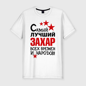 Мужская футболка премиум с принтом Самый лучший Захар в Петрозаводске, 92% хлопок, 8% лайкра | приталенный силуэт, круглый вырез ворота, длина до линии бедра, короткий рукав | времен | захар | народов | самый лучший