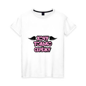 Женская футболка хлопок с принтом Хочу только Серёжу в Петрозаводске, 100% хлопок | прямой крой, круглый вырез горловины, длина до линии бедер, слегка спущенное плечо | сережа | только | хочу