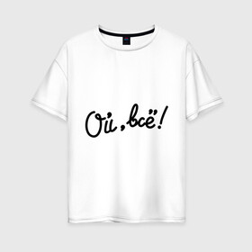 Женская футболка хлопок Oversize с принтом Ой всё! в Петрозаводске, 100% хлопок | свободный крой, круглый ворот, спущенный рукав, длина до линии бедер
 | всё | женщины | мем | мужчины | ой | ой всё
