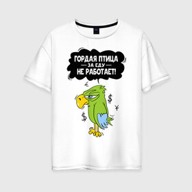 Женская футболка хлопок Oversize с принтом Гордая птица в Петрозаводске, 100% хлопок | свободный крой, круглый ворот, спущенный рукав, длина до линии бедер
 | myparrots | гордая птица | деньги | еда | обед | попугай | птица | работа