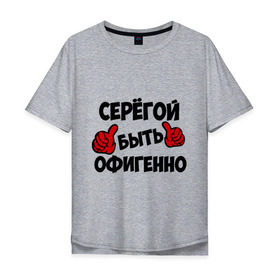 Мужская футболка хлопок Oversize с принтом Серёгой быть офигенно в Петрозаводске, 100% хлопок | свободный крой, круглый ворот, “спинка” длиннее передней части | быть офигенно | офигенно | серега | сережа