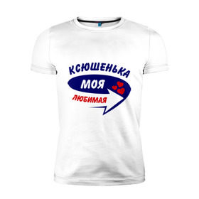 Мужская футболка премиум с принтом Ксюшенька моя любимая в Петрозаводске, 92% хлопок, 8% лайкра | приталенный силуэт, круглый вырез ворота, длина до линии бедра, короткий рукав | ксения | ксюша | моя любимая