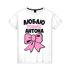 Женская футболка хлопок с принтом Люблю только Антона в Петрозаводске, 100% хлопок | прямой крой, круглый вырез горловины, длина до линии бедер, слегка спущенное плечо | антон | бантик | люблю только