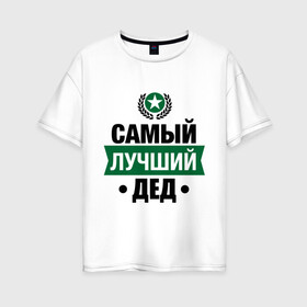 Женская футболка хлопок Oversize с принтом Самый лучший дед в Петрозаводске, 100% хлопок | свободный крой, круглый ворот, спущенный рукав, длина до линии бедер
 | 23 февраля | дед | мужчинам | парню | подарок | самый лучший