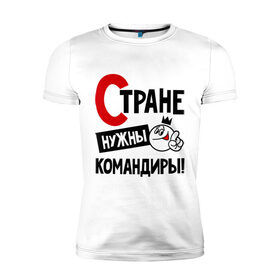 Мужская футболка премиум с принтом Стране нужны командиры! в Петрозаводске, 92% хлопок, 8% лайкра | приталенный силуэт, круглый вырез ворота, длина до линии бедра, короткий рукав | 