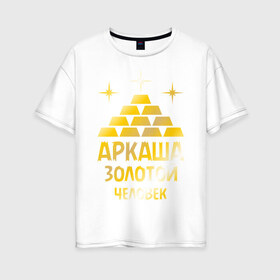 Женская футболка хлопок Oversize с принтом Аркаша - золотой человек (gold) в Петрозаводске, 100% хлопок | свободный крой, круглый ворот, спущенный рукав, длина до линии бедер
 | аркадий | аркаша | золотой | человек