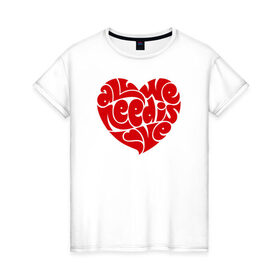 Женская футболка хлопок с принтом All we need is love в Петрозаводске, 100% хлопок | прямой крой, круглый вырез горловины, длина до линии бедер, слегка спущенное плечо | 