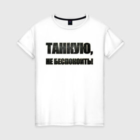 Женская футболка хлопок с принтом Танкую, не беспокоить! в Петрозаводске, 100% хлопок | прямой крой, круглый вырез горловины, длина до линии бедер, слегка спущенное плечо | танки | танкую