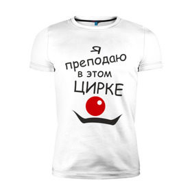 Мужская футболка премиум с принтом Преподаю в этом цирке в Петрозаводске, 92% хлопок, 8% лайкра | приталенный силуэт, круглый вырез ворота, длина до линии бедра, короткий рукав | клоун | преподаватель | учитель | цирк