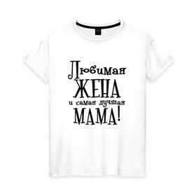 Женская футболка хлопок с принтом Любимая жена и мама в Петрозаводске, 100% хлопок | прямой крой, круглый вырез горловины, длина до линии бедер, слегка спущенное плечо | zhena | лучшая | любимая | любимая жена и самая лучшая мамаmama | самая