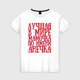Женская футболка хлопок с принтом Мамочка Анечка в Петрозаводске, 100% хлопок | прямой крой, круглый вырез горловины, длина до линии бедер, слегка спущенное плечо | анечка | в мире | лучшая | мамочка | мамочка анечкаanya