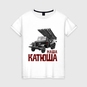 Женская футболка хлопок с принтом Наша Катюша в Петрозаводске, 100% хлопок | прямой крой, круглый вырез горловины, длина до линии бедер, слегка спущенное плечо | боевая подруга | катюша | машина