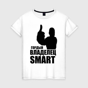 Женская футболка хлопок с принтом Гордый владелец Smart в Петрозаводске, 100% хлопок | прямой крой, круглый вырез горловины, длина до линии бедер, слегка спущенное плечо | avto | smart | водитель | гордый владелец smart