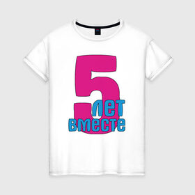 Женская футболка хлопок с принтом 5 лет вместе (парные) в Петрозаводске, 100% хлопок | прямой крой, круглый вырез горловины, длина до линии бедер, слегка спущенное плечо | +5 | вместе | парные | пять