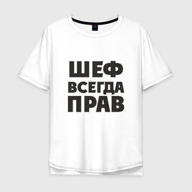 Мужская футболка хлопок Oversize с принтом Шеф в Петрозаводске, 100% хлопок | свободный крой, круглый ворот, “спинка” длиннее передней части | прав | шеф | шеф всегда прав