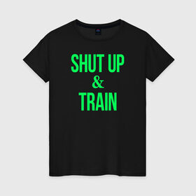 Женская футболка хлопок с принтом Shut up and train в Петрозаводске, 100% хлопок | прямой крой, круглый вырез горловины, длина до линии бедер, слегка спущенное плечо | shut up | shut up and train. заткнись и тренируйся.train | заткнись | тренируйся