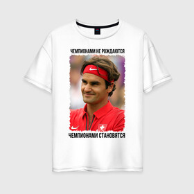 Женская футболка хлопок Oversize с принтом Роджер Федерер (Roger Federer) в Петрозаводске, 100% хлопок | свободный крой, круглый ворот, спущенный рукав, длина до линии бедер
 | чемпионами не рождаются | чемпионами становятся