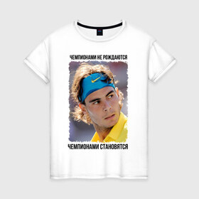 Женская футболка хлопок с принтом Рафаэль Надаль (Rafael Nadal) в Петрозаводске, 100% хлопок | прямой крой, круглый вырез горловины, длина до линии бедер, слегка спущенное плечо | чемпионами не рождаются | чемпионами становятся