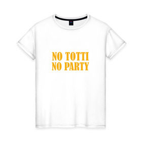 Женская футболка хлопок с принтом No Totti, No party в Петрозаводске, 100% хлопок | прямой крой, круглый вырез горловины, длина до линии бедер, слегка спущенное плечо | franchesco | roma | totti | рома | тотти