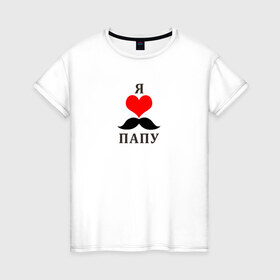 Женская футболка хлопок с принтом Я люблю папу в Петрозаводске, 100% хлопок | прямой крой, круглый вырез горловины, длина до линии бедер, слегка спущенное плечо | лучший папа | папа | я люблю папуя люблю папу
