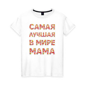 Женская футболка хлопок с принтом Самая лучшая в мире мама в Петрозаводске, 100% хлопок | прямой крой, круглый вырез горловины, длина до линии бедер, слегка спущенное плечо | любимая | мама | мамочка | самая лучшая мама