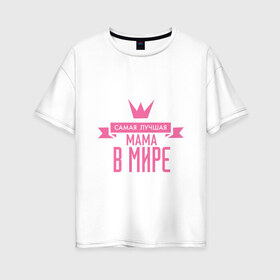 Женская футболка хлопок Oversize с принтом Самая лучшая мама в мире в Петрозаводске, 100% хлопок | свободный крой, круглый ворот, спущенный рукав, длина до линии бедер
 | мама | папа | супер мамалюбовь