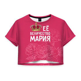 Женская футболка 3D укороченная с принтом Её величество Мария в Петрозаводске, 100% полиэстер | круглая горловина, длина футболки до линии талии, рукава с отворотами | величество | её величество | имя | королева | корона | мария | маша | цветы
