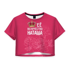 Женская футболка 3D укороченная с принтом Её величество Наташа в Петрозаводске, 100% полиэстер | круглая горловина, длина футболки до линии талии, рукава с отворотами | Тематика изображения на принте: величество | её величество | имя | королева | корона | наташа | цветы