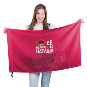 Флаг 3D с принтом Её величество Наташа в Петрозаводске, 100% полиэстер | плотность ткани — 95 г/м2, размер — 67 х 109 см. Принт наносится с одной стороны | Тематика изображения на принте: величество | её величество | имя | королева | корона | наташа | цветы