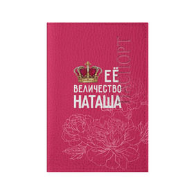 Обложка для паспорта матовая кожа с принтом Её величество Наташа в Петрозаводске, натуральная матовая кожа | размер 19,3 х 13,7 см; прозрачные пластиковые крепления | Тематика изображения на принте: величество | её величество | имя | королева | корона | наташа | цветы