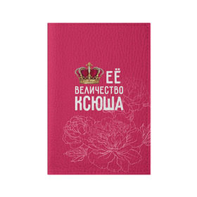 Обложка для паспорта матовая кожа с принтом Её величество Ксюша в Петрозаводске, натуральная матовая кожа | размер 19,3 х 13,7 см; прозрачные пластиковые крепления | Тематика изображения на принте: величество | её величество | имя | королева | корона | ксюша | цветы