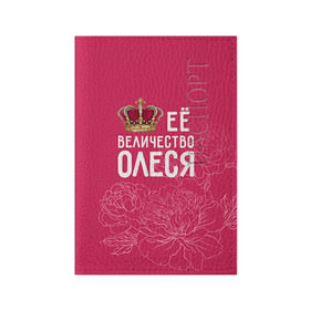 Обложка для паспорта матовая кожа с принтом Её величество Олеся в Петрозаводске, натуральная матовая кожа | размер 19,3 х 13,7 см; прозрачные пластиковые крепления | Тематика изображения на принте: величество | её величество | имя | королева | корона | олеся | цветы