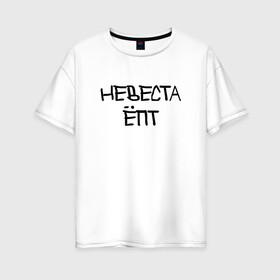 Женская футболка хлопок Oversize с принтом Невеста епт в Петрозаводске, 100% хлопок | свободный крой, круглый ворот, спущенный рукав, длина до линии бедер
 | девичник
