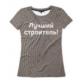 Женская футболка 3D с принтом Лучший строитель 6 в Петрозаводске, 100% полиэфир ( синтетическое хлопкоподобное полотно) | прямой крой, круглый вырез горловины, длина до линии бедер | день строителя | лучший строитель | профессии | профессия | строитель | стройка