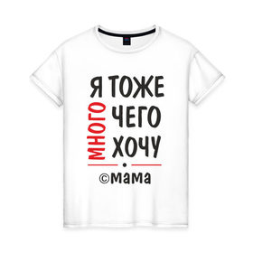 Женская футболка хлопок с принтом Я тоже много чего хочу! в Петрозаводске, 100% хлопок | прямой крой, круглый вырез горловины, длина до линии бедер, слегка спущенное плечо | мама | подарок | прикол | я