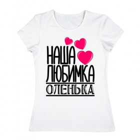 Женская футболка хлопок с принтом Наша любимка Оленька в Петрозаводске, 100% хлопок | прямой крой, круглый вырез горловины, длина до линии бедер, слегка спущенное плечо | детские | дочка | именя | любимка | наша | наша любимка оленька | оленька | ольга | оля