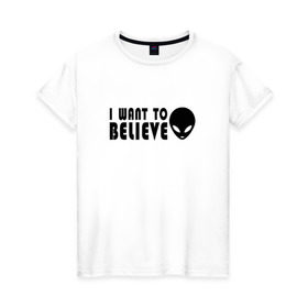 Женская футболка хлопок с принтом I want to believe в Петрозаводске, 100% хлопок | прямой крой, круглый вырез горловины, длина до линии бедер, слегка спущенное плечо | i want to believe | космос | нло | разум | секрет