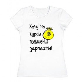 Женская футболка хлопок с принтом Хочу на курсы повышения в Петрозаводске, 100% хлопок | прямой крой, круглый вырез горловины, длина до линии бедер, слегка спущенное плечо | 