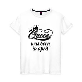 Женская футболка хлопок с принтом Королева рождена в апреле в Петрозаводске, 100% хлопок | прямой крой, круглый вырез горловины, длина до линии бедер, слегка спущенное плечо | Тематика изображения на принте: queen april