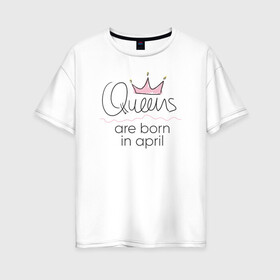 Женская футболка хлопок Oversize с принтом Королевы рождаются в апреле в Петрозаводске, 100% хлопок | свободный крой, круглый ворот, спущенный рукав, длина до линии бедер
 | queen april