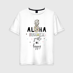 Женская футболка хлопок Oversize с принтом ALOHA в Петрозаводске, 100% хлопок | свободный крой, круглый ворот, спущенный рукав, длина до линии бедер
 | be happy | smile | summer | ананас | лето | счастье | улыбка