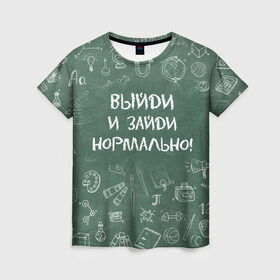 Женская футболка 3D с принтом Выйди и зайди нормально в Петрозаводске, 100% полиэфир ( синтетическое хлопкоподобное полотно) | прямой крой, круглый вырез горловины, длина до линии бедер | день учителя | учитель
