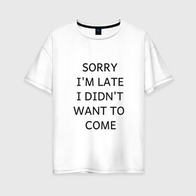 Женская футболка хлопок Oversize с принтом SORRY в Петрозаводске, 100% хлопок | свободный крой, круглый ворот, спущенный рукав, длина до линии бедер
 | i didnt want to come | im late | sorry