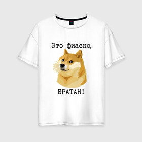 Женская футболка хлопок Oversize с принтом Это фиаско братан! в Петрозаводске, 100% хлопок | свободный крой, круглый ворот, спущенный рукав, длина до линии бедер
 | doge | доги | сиба ину