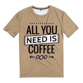 Мужская футболка 3D с принтом Всё что тебе нужно - это кофе в Петрозаводске, 100% полиэфир | прямой крой, круглый вырез горловины, длина до линии бедер | Тематика изображения на принте: all you need | coffee | кофе
