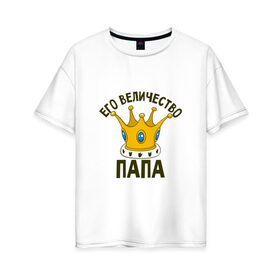Женская футболка хлопок Oversize с принтом Его величество ПАПА в Петрозаводске, 100% хлопок | свободный крой, круглый ворот, спущенный рукав, длина до линии бедер
 | отец | папа | папочка | парные | семейные