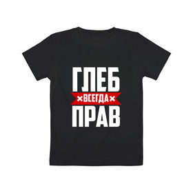 Детская футболка хлопок с принтом Глеб всегда прав в Петрозаводске, 100% хлопок | круглый вырез горловины, полуприлегающий силуэт, длина до линии бедер |   | глеб