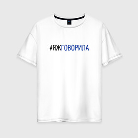 Женская футболка хлопок Oversize с принтом #яжговорила в Петрозаводске, 100% хлопок | свободный крой, круглый ворот, спущенный рукав, длина до линии бедер
 | говорила | хештег | яжговорила